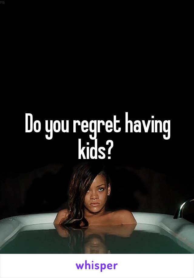 Do you regret having kids? 