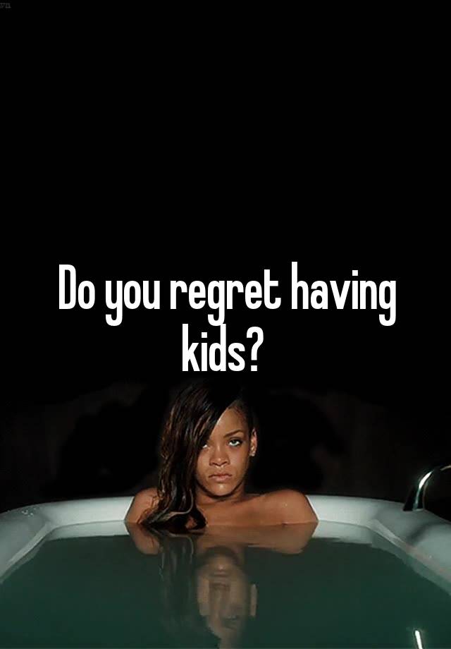 Do you regret having kids? 