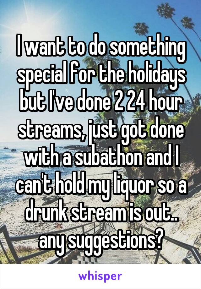 I want to do something special for the holidays but I've done 2 24 hour streams, just got done with a subathon and I can't hold my liquor so a drunk stream is out.. any suggestions?