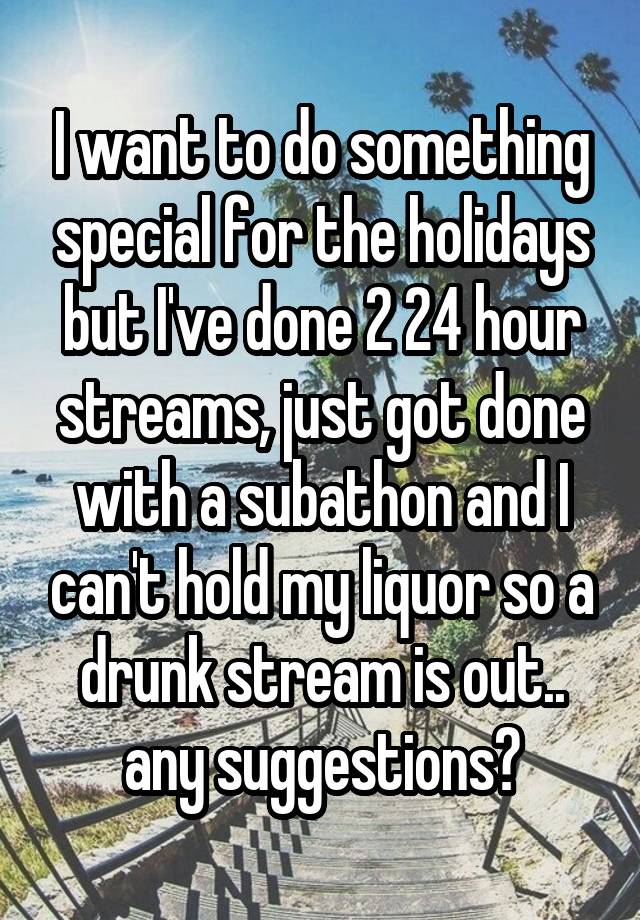 I want to do something special for the holidays but I've done 2 24 hour streams, just got done with a subathon and I can't hold my liquor so a drunk stream is out.. any suggestions?