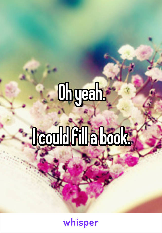 Oh yeah.

I could fill a book.