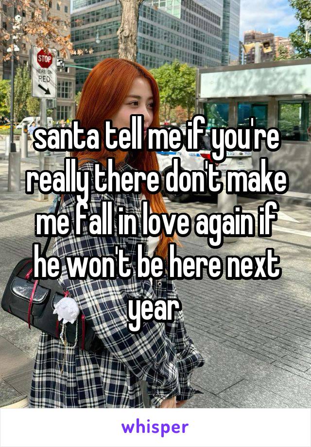 santa tell me if you're really there don't make me fall in love again if he won't be here next year 