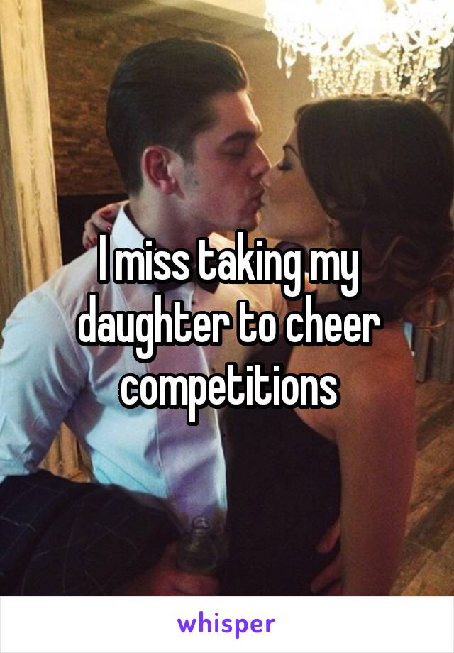 I miss taking my daughter to cheer competitions