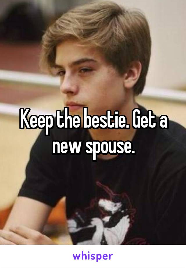 Keep the bestie. Get a new spouse.