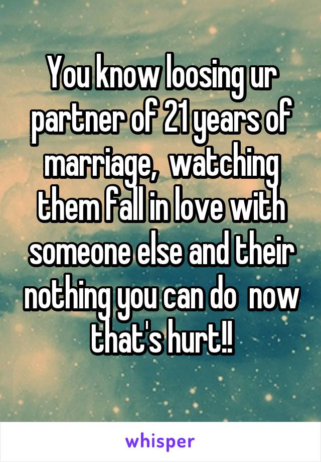 You know loosing ur partner of 21 years of marriage,  watching them fall in love with someone else and their nothing you can do  now that's hurt!!
