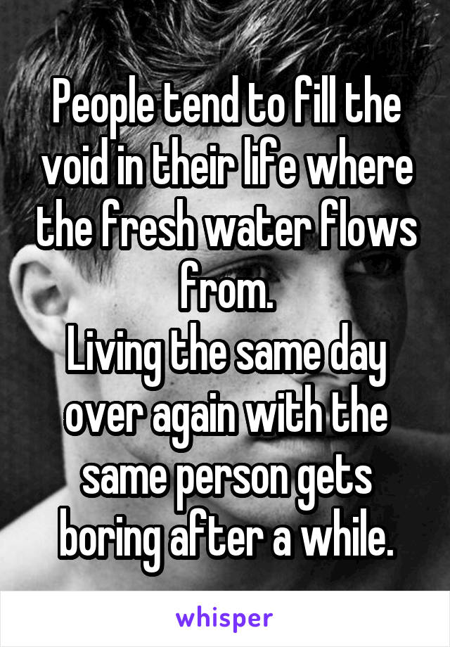 People tend to fill the void in their life where the fresh water flows from.
Living the same day over again with the same person gets boring after a while.