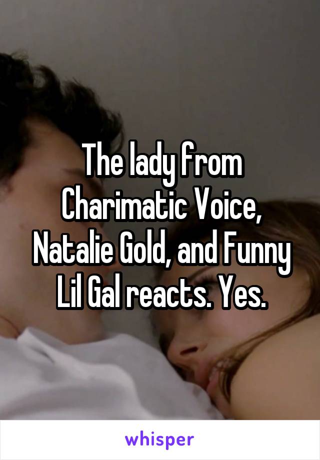 The lady from Charimatic Voice, Natalie Gold, and Funny Lil Gal reacts. Yes.