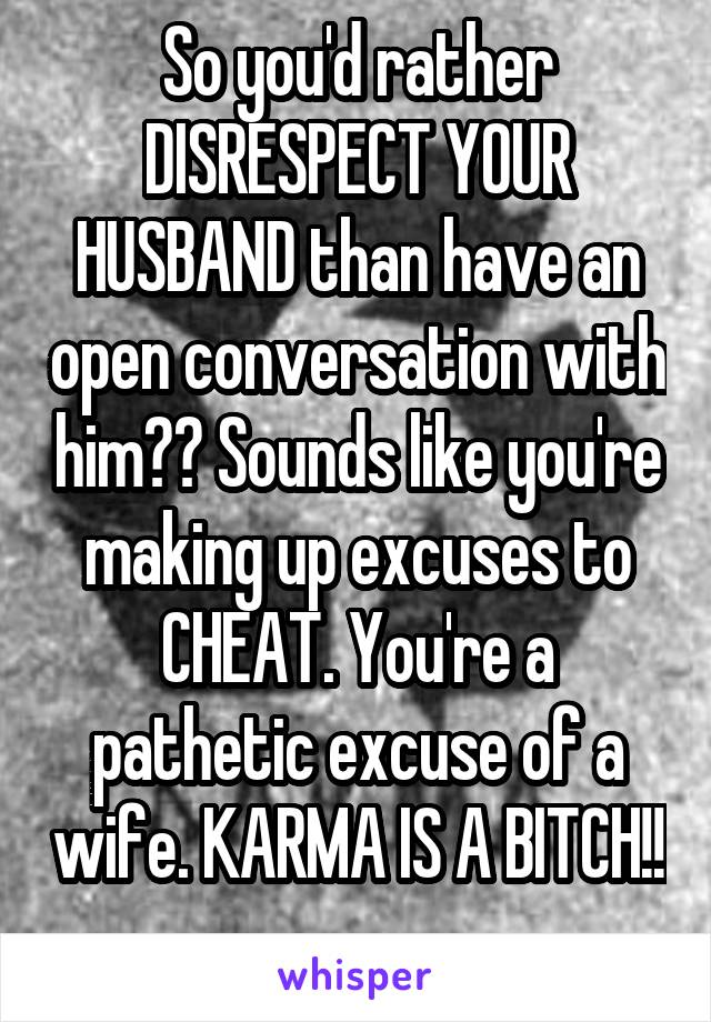 So you'd rather DISRESPECT YOUR HUSBAND than have an open conversation with him?? Sounds like you're making up excuses to CHEAT. You're a pathetic excuse of a wife. KARMA IS A BITCH!! 