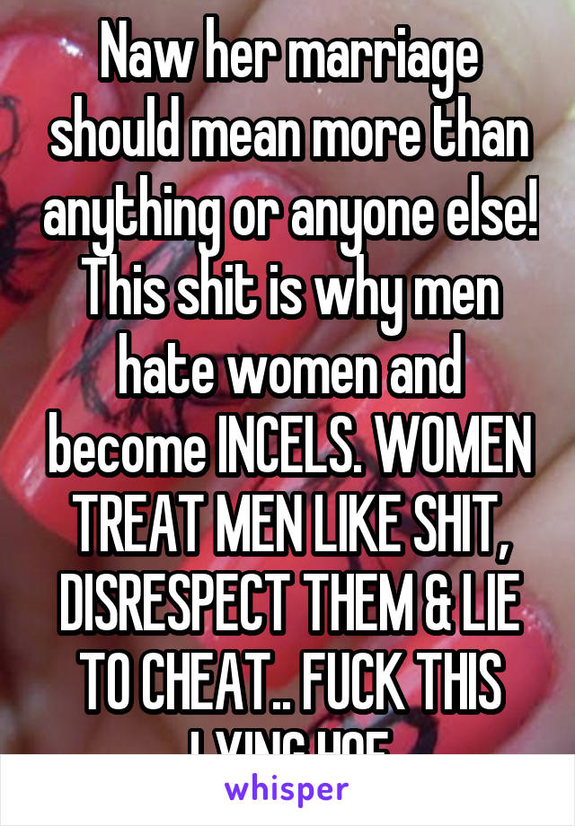 Naw her marriage should mean more than anything or anyone else! This shit is why men hate women and become INCELS. WOMEN TREAT MEN LIKE SHIT, DISRESPECT THEM & LIE TO CHEAT.. FUCK THIS LYING HOE