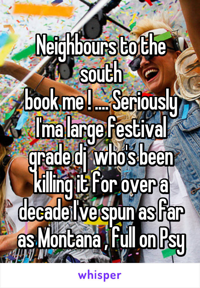 Neighbours to the south
book me ! .... Seriously I'ma large festival grade dj  who's been killing it for over a decade I've spun as far as Montana , full on Psy