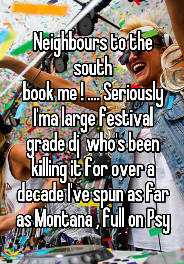 Neighbours to the south
book me ! .... Seriously I'ma large festival grade dj  who's been killing it for over a decade I've spun as far as Montana , full on Psy