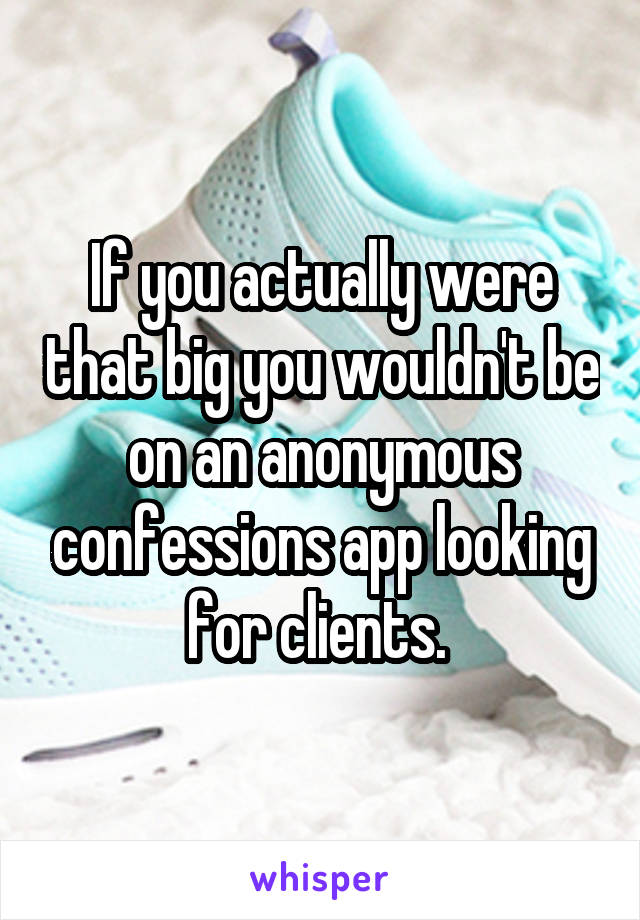 If you actually were that big you wouldn't be on an anonymous confessions app looking for clients. 