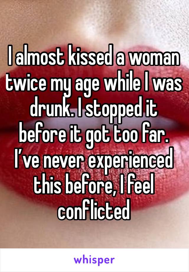 I almost kissed a woman twice my age while I was drunk. I stopped it before it got too far. I’ve never experienced this before, I feel conflicted