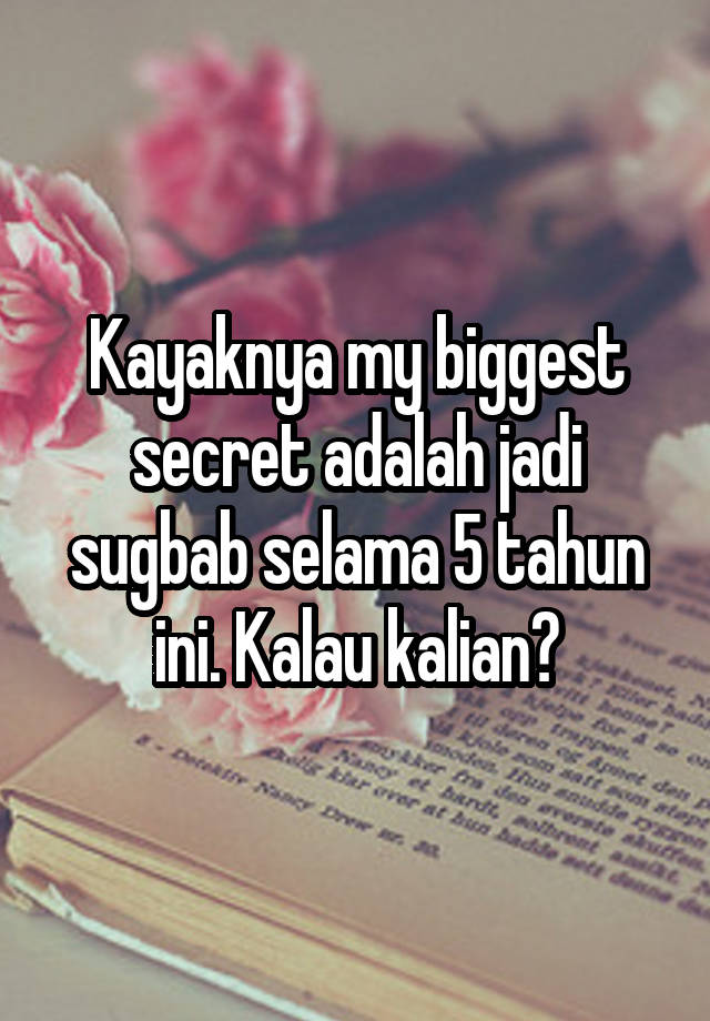 Kayaknya my biggest secret adalah jadi sugbab selama 5 tahun ini. Kalau kalian?