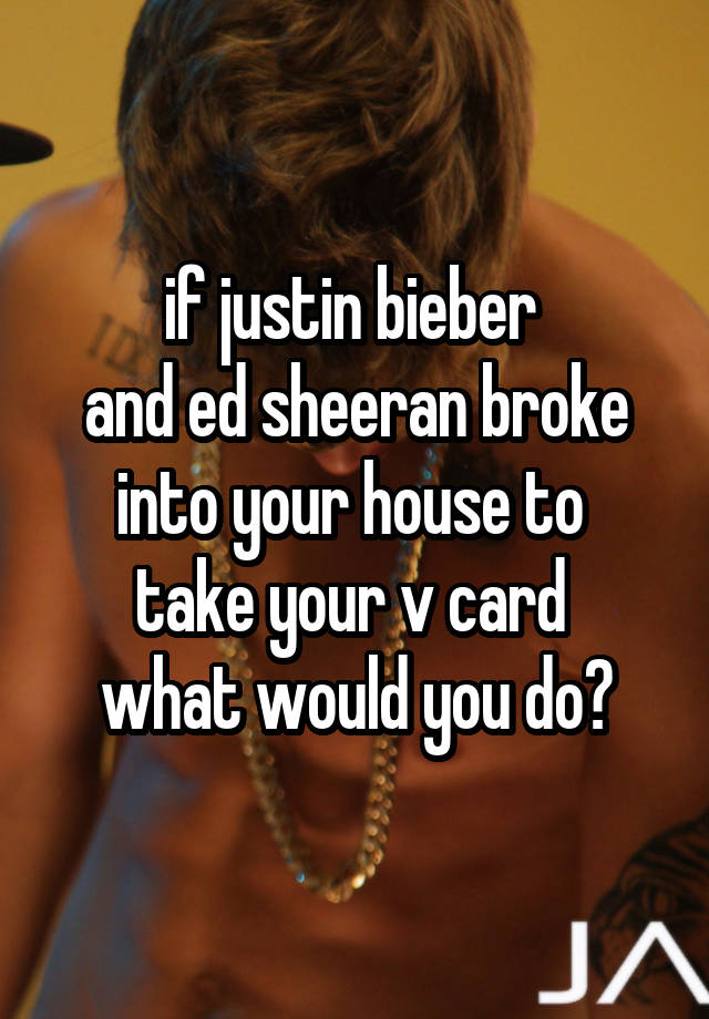 if justin bieber 
and ed sheeran broke into your house to 
take your v card 
what would you do?