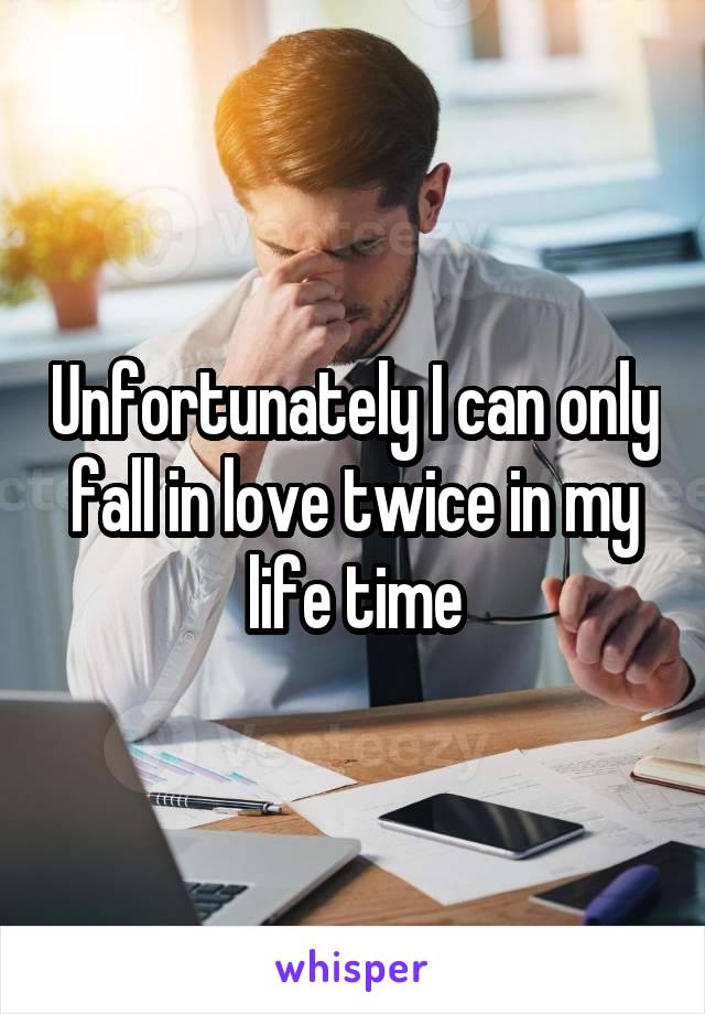 Unfortunately I can only fall in love twice in my life time