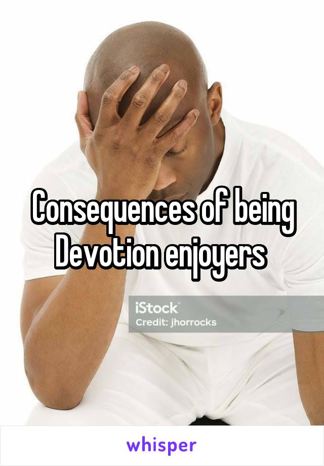 Consequences of being Devotion enjoyers 