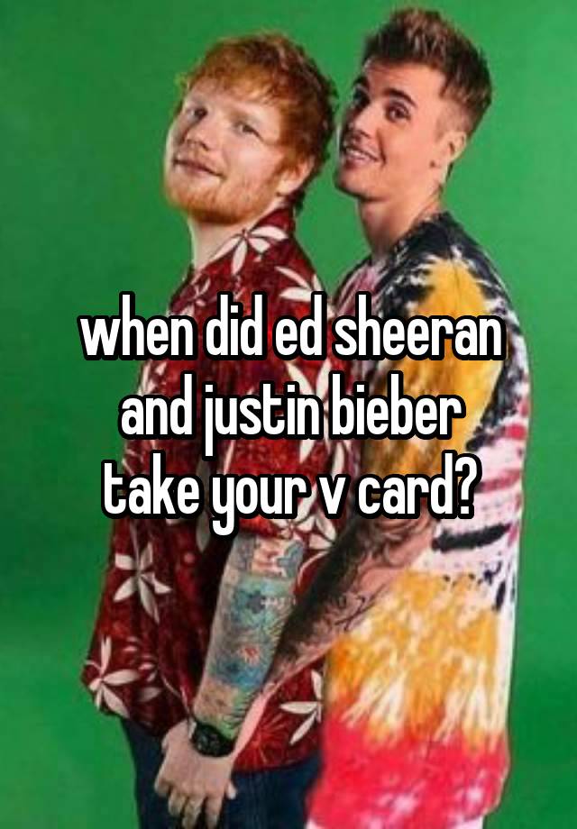 when did ed sheeran and justin bieber
take your v card?