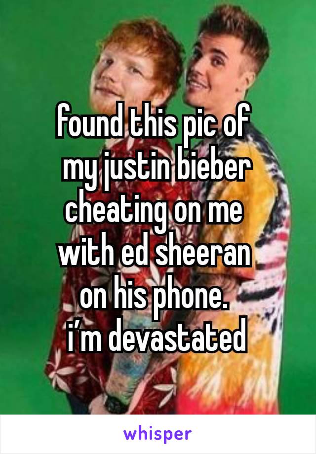 found this pic of 
my justin bieber cheating on me 
with ed sheeran 
on his phone. 
i’m devastated