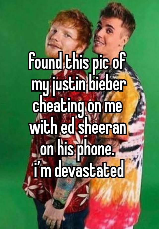 found this pic of 
my justin bieber cheating on me 
with ed sheeran 
on his phone. 
i’m devastated