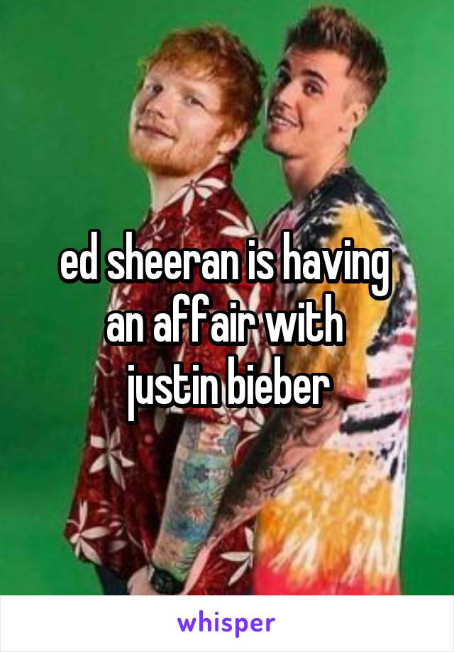 ed sheeran is having 
an affair with 
justin bieber