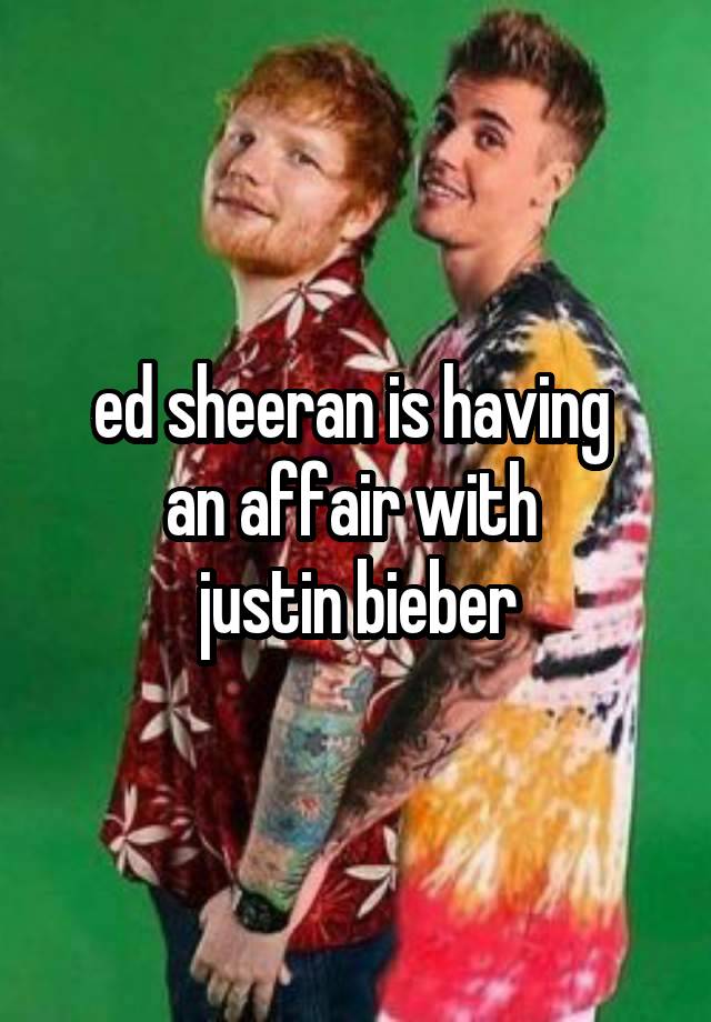 ed sheeran is having 
an affair with 
justin bieber