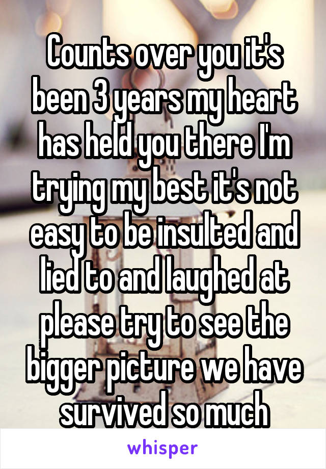 Counts over you it's been 3 years my heart has held you there I'm trying my best it's not easy to be insulted and lied to and laughed at please try to see the bigger picture we have survived so much