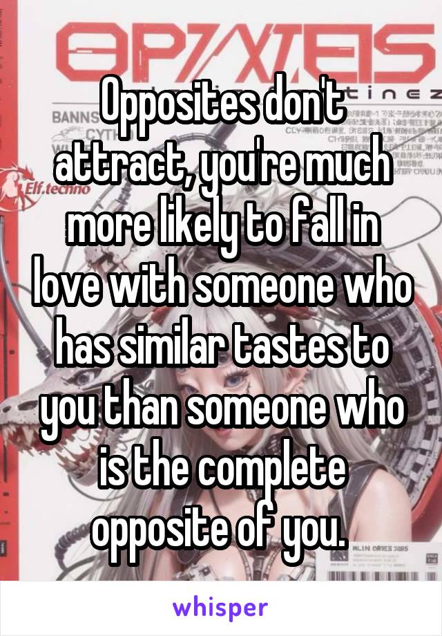 Opposites don't attract, you're much more likely to fall in love with someone who has similar tastes to you than someone who is the complete opposite of you. 