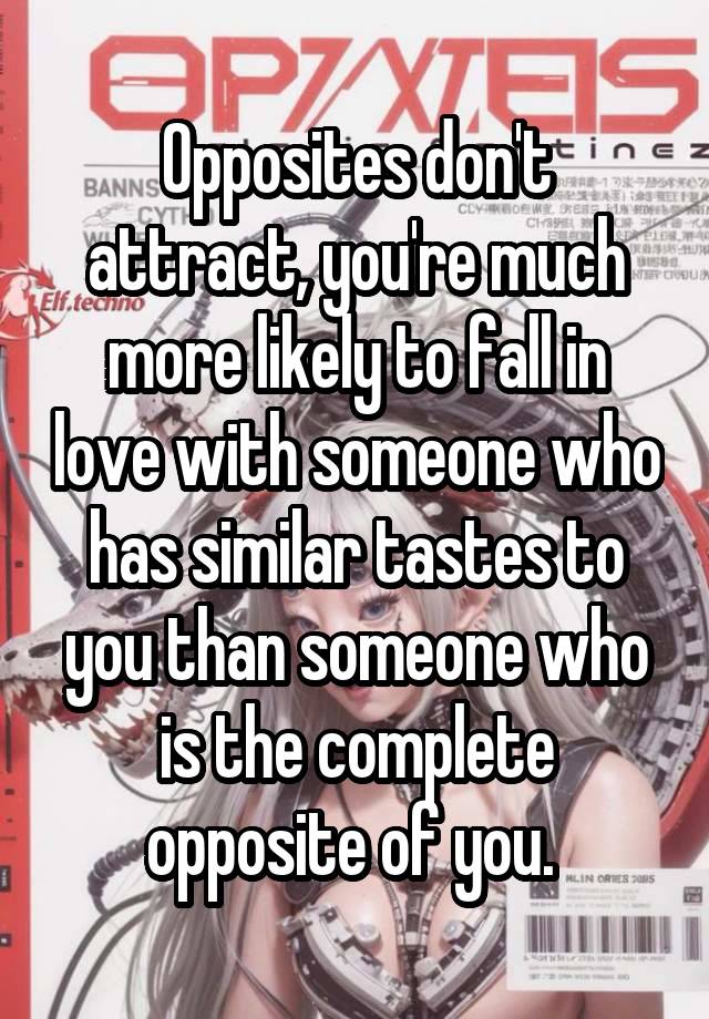 Opposites don't attract, you're much more likely to fall in love with someone who has similar tastes to you than someone who is the complete opposite of you. 