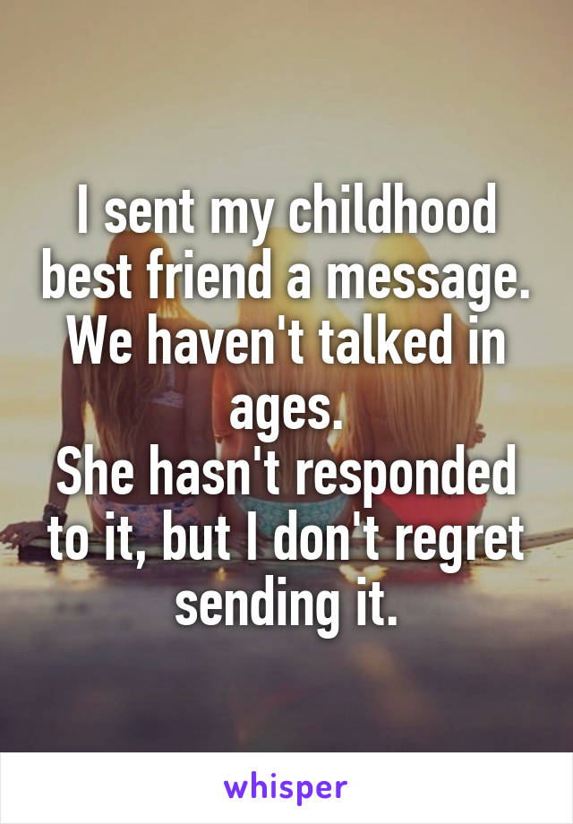 I sent my childhood best friend a message.
We haven't talked in ages.
She hasn't responded to it, but I don't regret sending it.