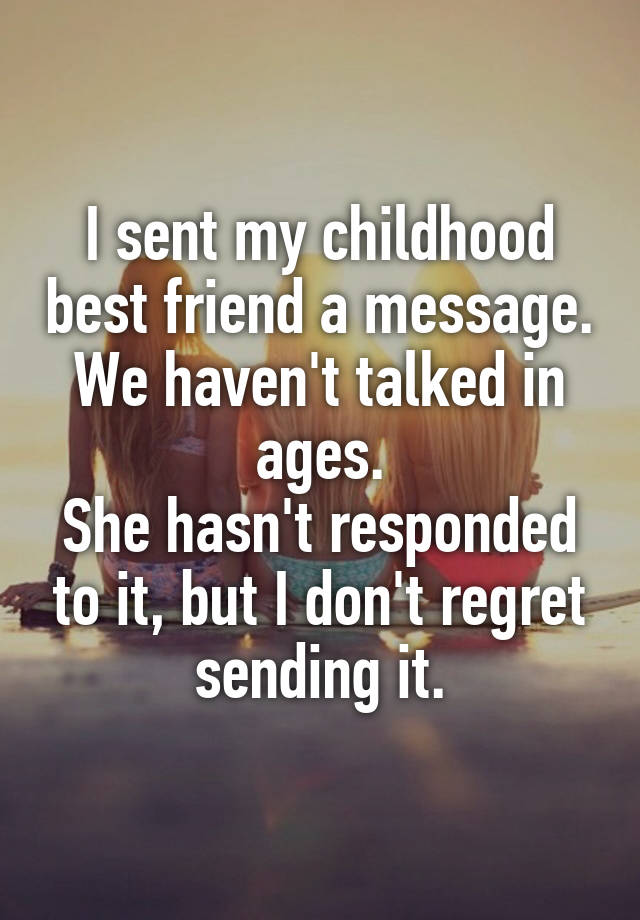 I sent my childhood best friend a message.
We haven't talked in ages.
She hasn't responded to it, but I don't regret sending it.