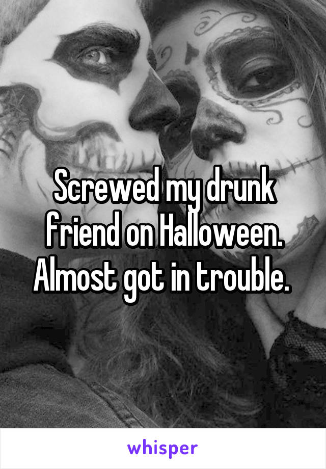 Screwed my drunk friend on Halloween. Almost got in trouble. 