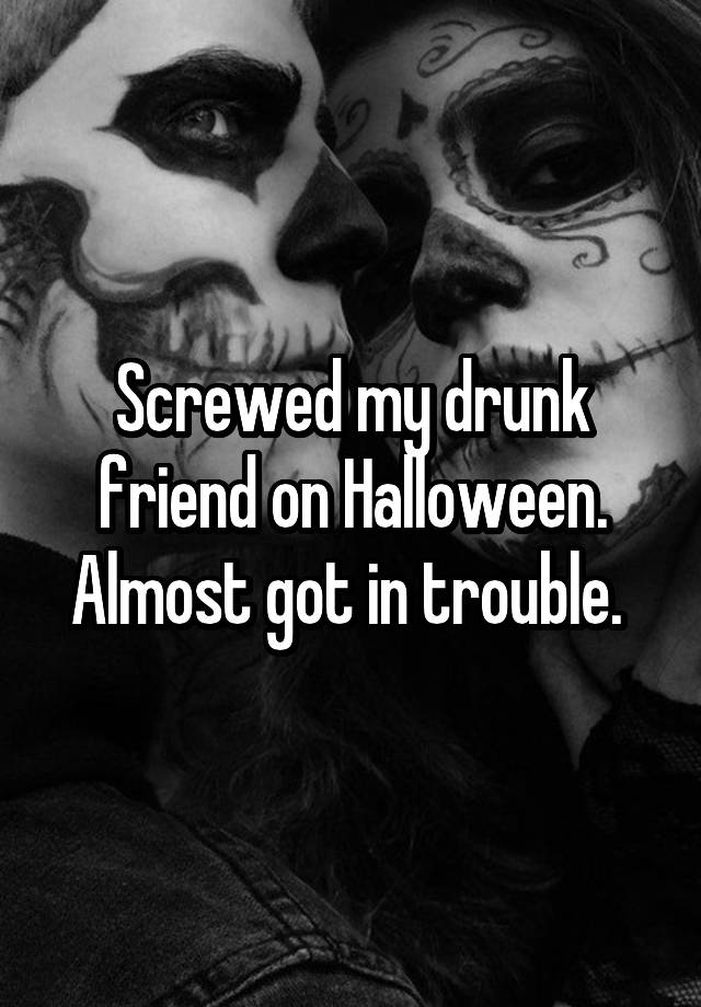 Screwed my drunk friend on Halloween. Almost got in trouble. 