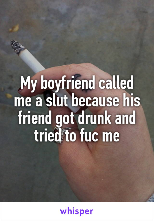 My boyfriend called me a slut because his friend got drunk and tried to fuc me