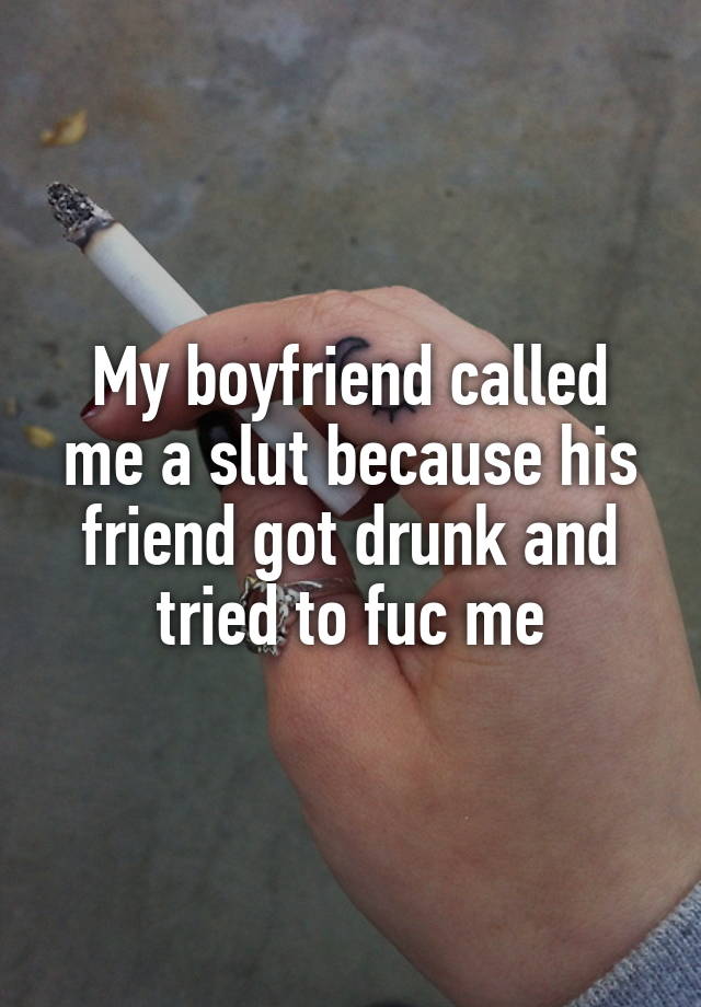 My boyfriend called me a slut because his friend got drunk and tried to fuc me