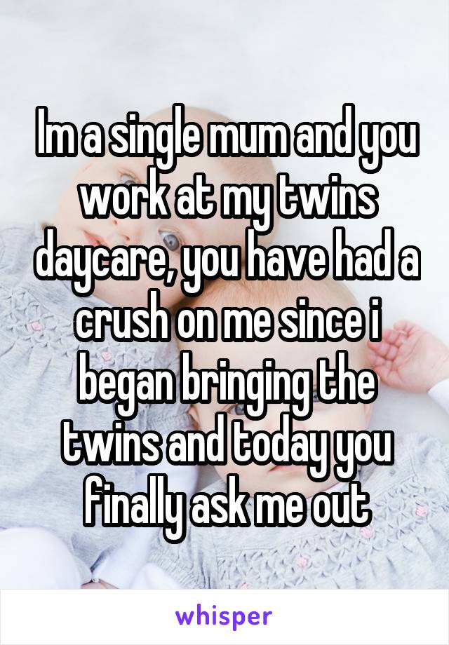 Im a single mum and you work at my twins daycare, you have had a crush on me since i began bringing the twins and today you finally ask me out