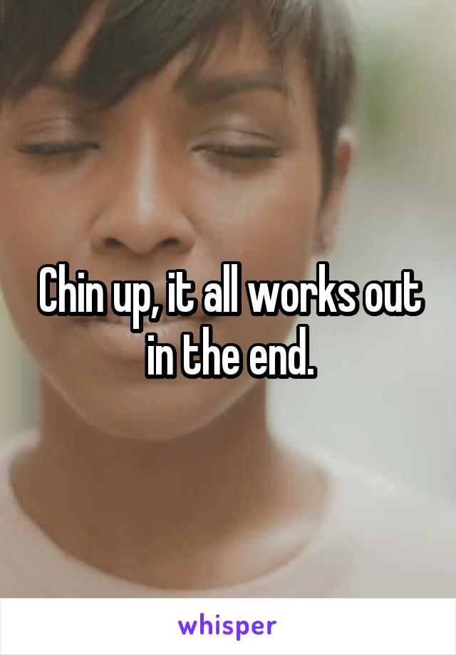 Chin up, it all works out in the end.