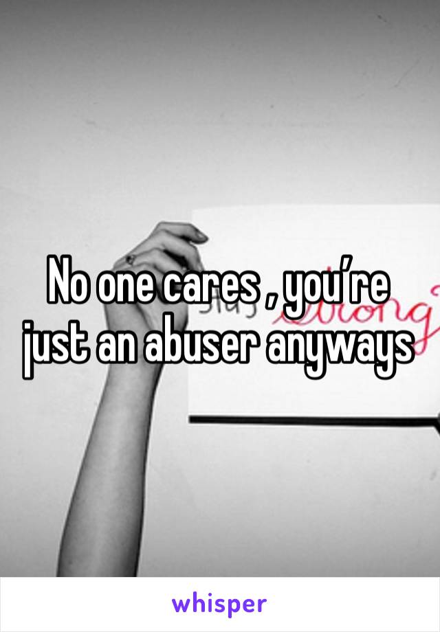 No one cares , you’re just an abuser anyways 