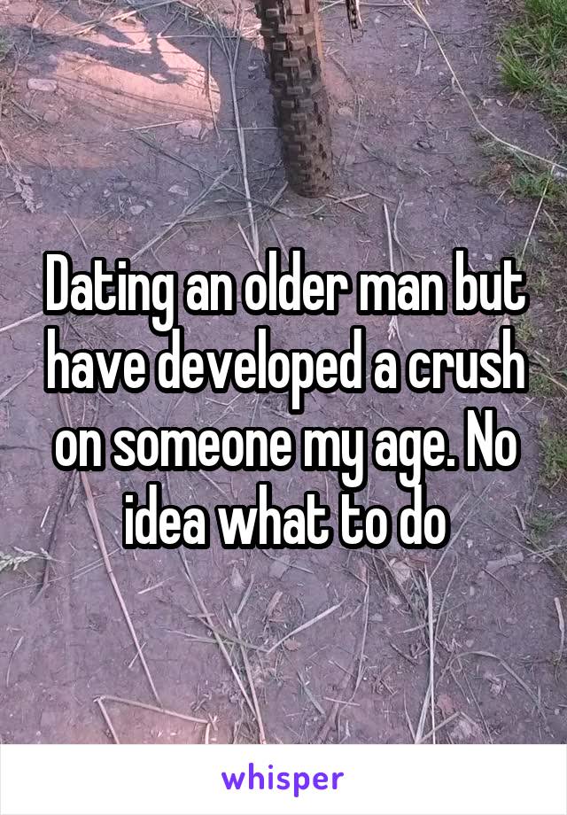 Dating an older man but have developed a crush on someone my age. No idea what to do