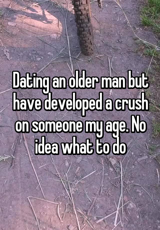 Dating an older man but have developed a crush on someone my age. No idea what to do