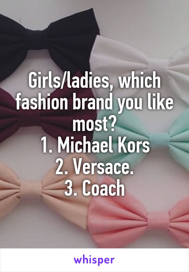 Girls/ladies, which fashion brand you like most?
1. Michael Kors
2. Versace.
3. Coach