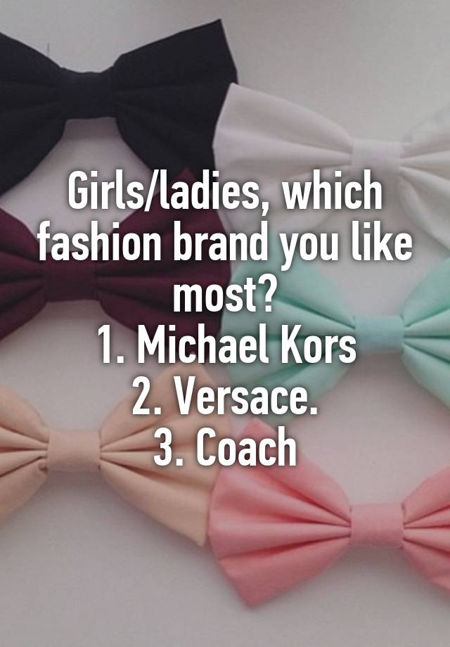 Girls/ladies, which fashion brand you like most?
1. Michael Kors
2. Versace.
3. Coach