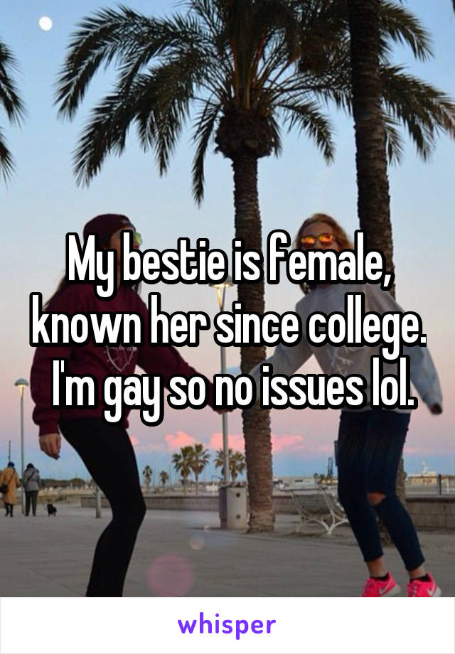 My bestie is female, known her since college.  I'm gay so no issues lol.