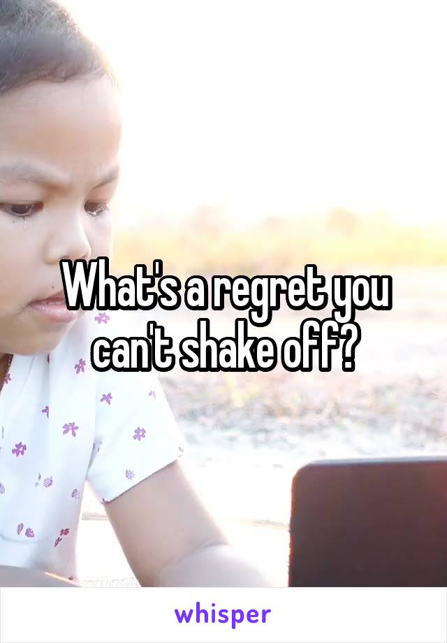 What's a regret you can't shake off?