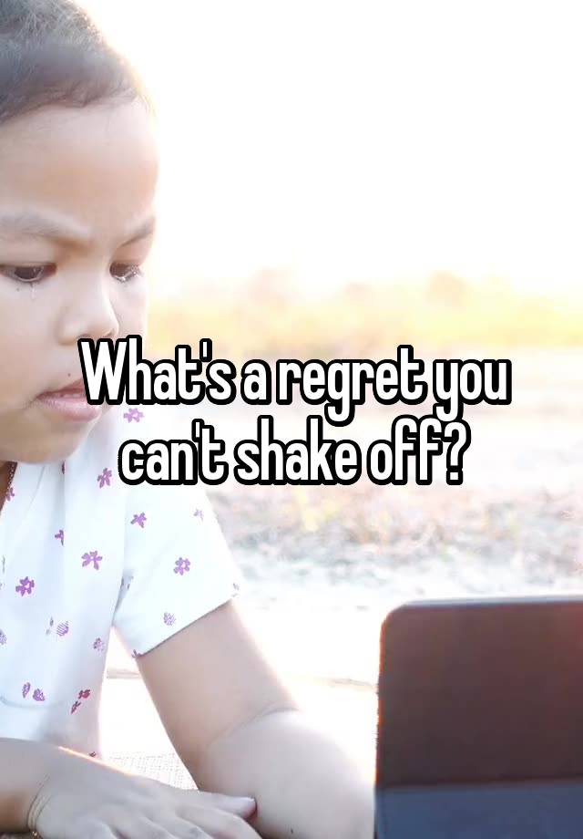 What's a regret you can't shake off?