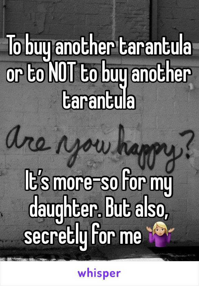 To buy another tarantula or to NOT to buy another tarantula 


It’s more-so for my daughter. But also, secretly for me 🤷🏼‍♀️ 