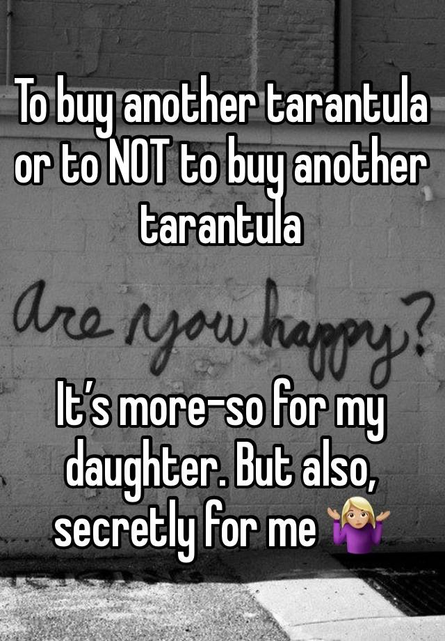 To buy another tarantula or to NOT to buy another tarantula 


It’s more-so for my daughter. But also, secretly for me 🤷🏼‍♀️ 