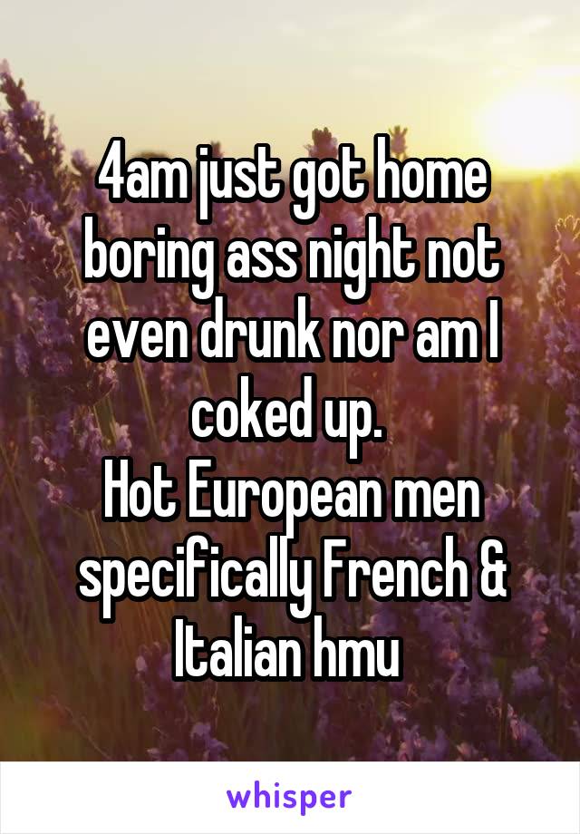 4am just got home boring ass night not even drunk nor am I coked up. 
Hot European men specifically French & Italian hmu 