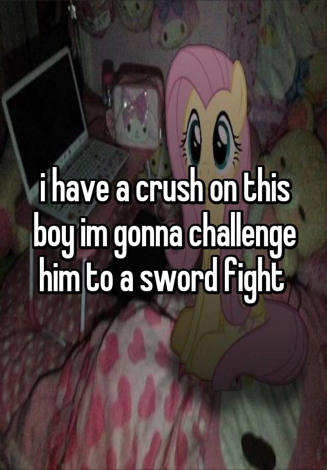 i have a crush on this boy im gonna challenge him to a sword fight 