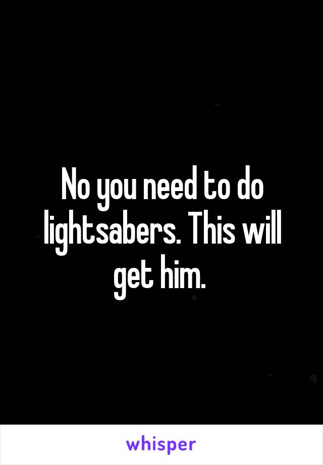 No you need to do lightsabers. This will get him. 